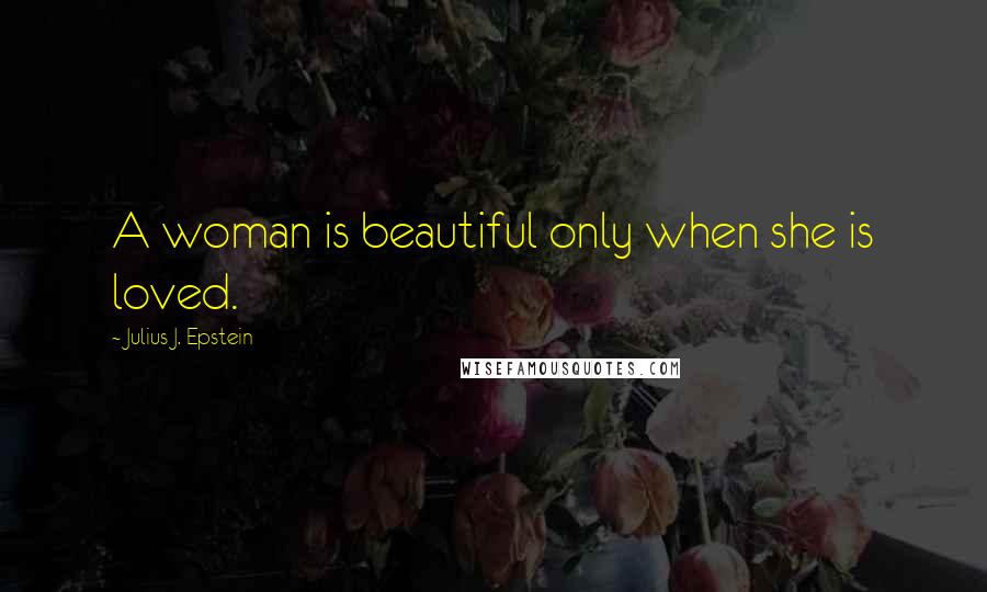 Julius J. Epstein Quotes: A woman is beautiful only when she is loved.