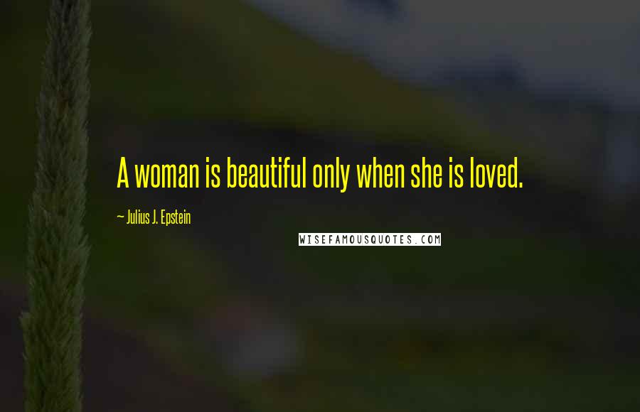 Julius J. Epstein Quotes: A woman is beautiful only when she is loved.