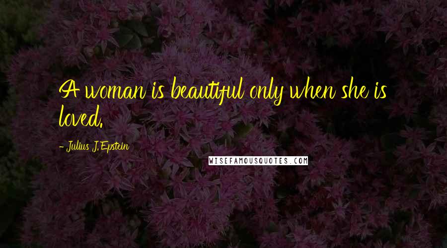 Julius J. Epstein Quotes: A woman is beautiful only when she is loved.