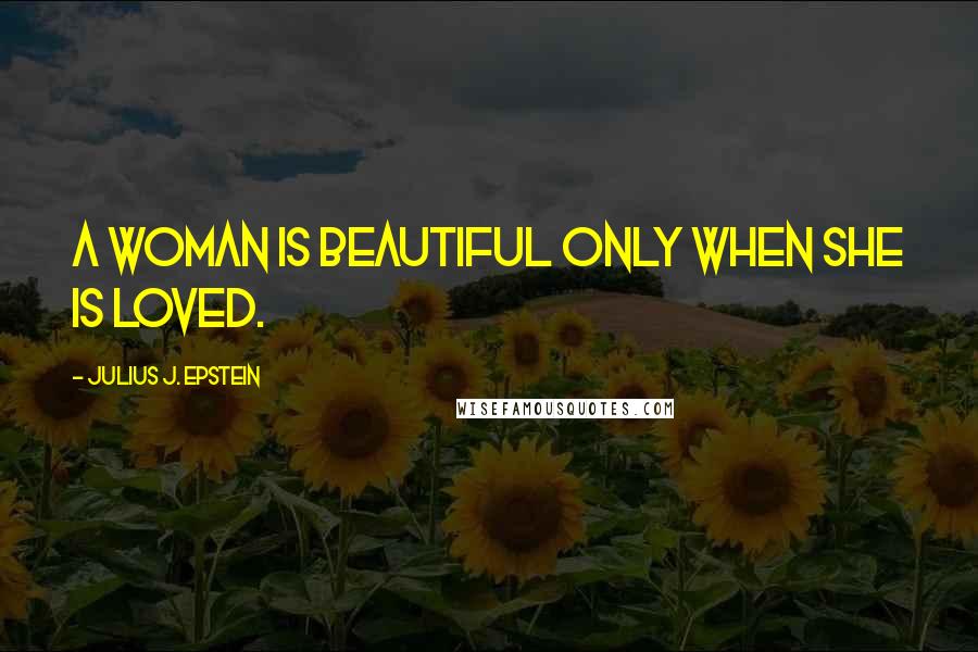 Julius J. Epstein Quotes: A woman is beautiful only when she is loved.