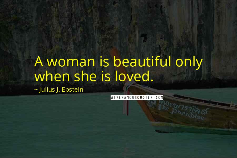 Julius J. Epstein Quotes: A woman is beautiful only when she is loved.