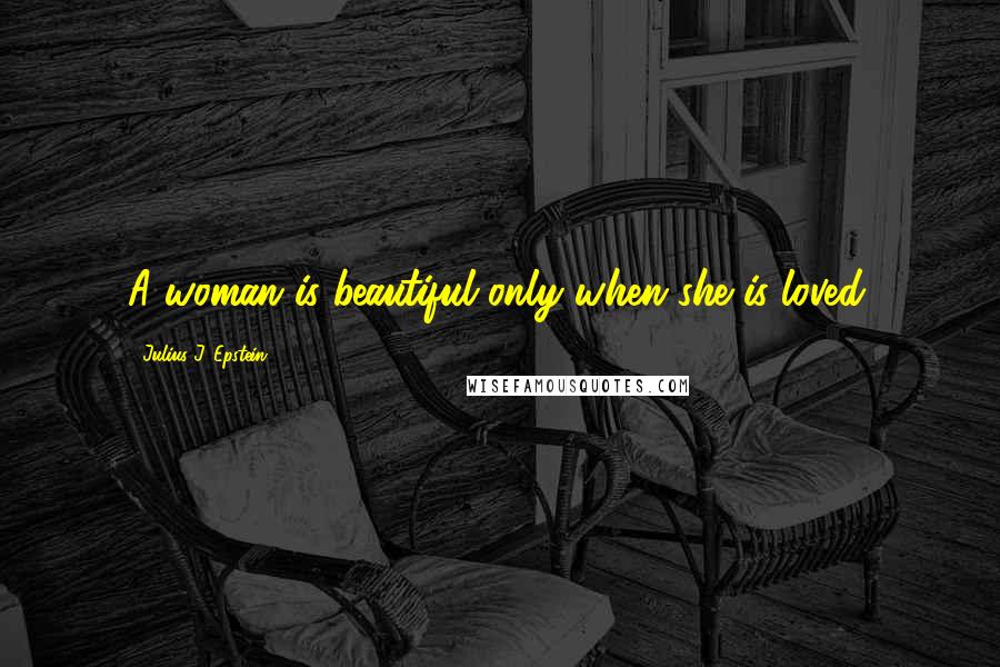 Julius J. Epstein Quotes: A woman is beautiful only when she is loved.