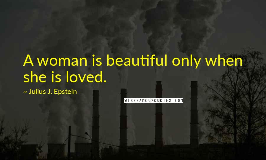 Julius J. Epstein Quotes: A woman is beautiful only when she is loved.