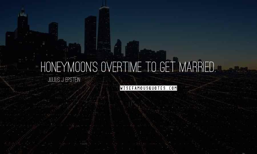 Julius J. Epstein Quotes: Honeymoon's overtime to get married.