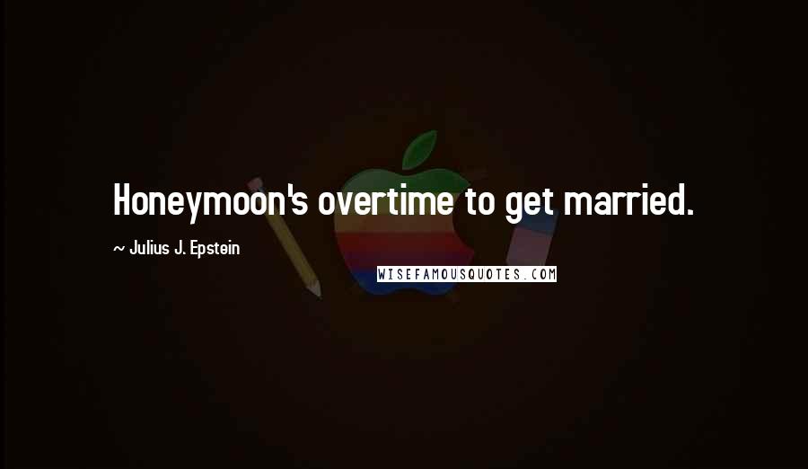 Julius J. Epstein Quotes: Honeymoon's overtime to get married.