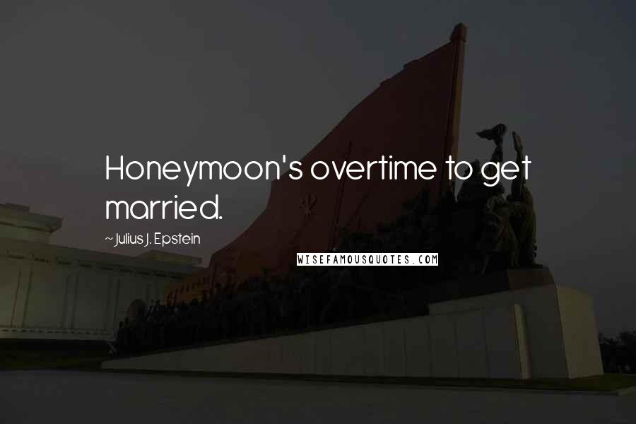 Julius J. Epstein Quotes: Honeymoon's overtime to get married.