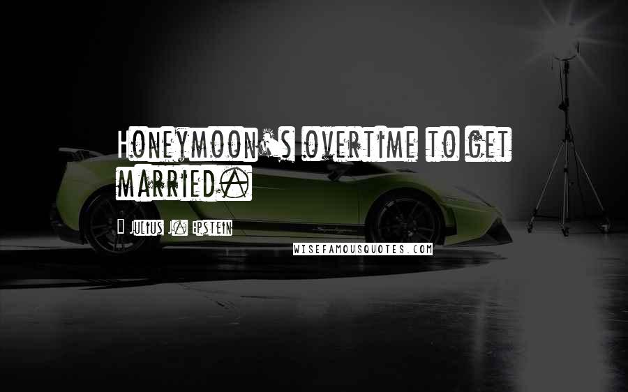 Julius J. Epstein Quotes: Honeymoon's overtime to get married.