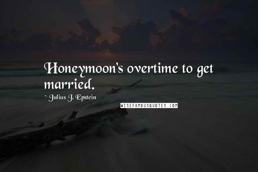 Julius J. Epstein Quotes: Honeymoon's overtime to get married.