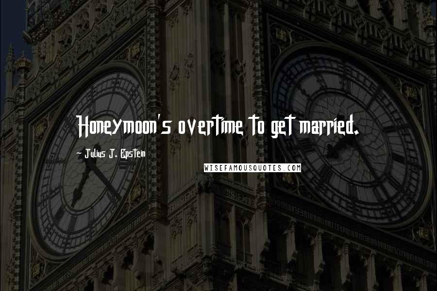 Julius J. Epstein Quotes: Honeymoon's overtime to get married.