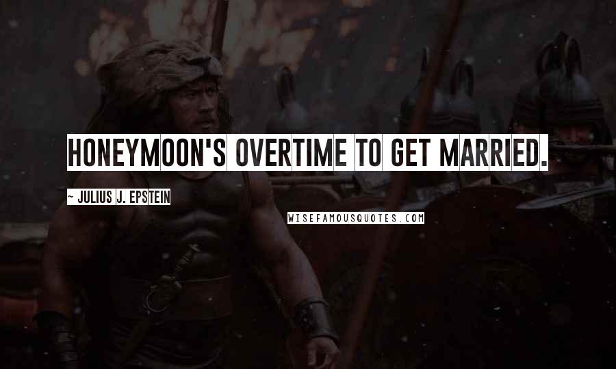 Julius J. Epstein Quotes: Honeymoon's overtime to get married.