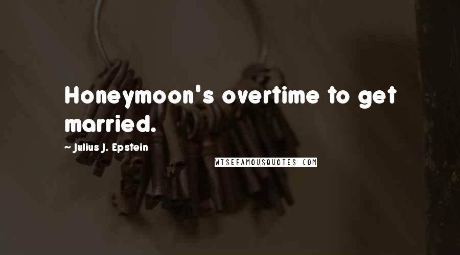 Julius J. Epstein Quotes: Honeymoon's overtime to get married.