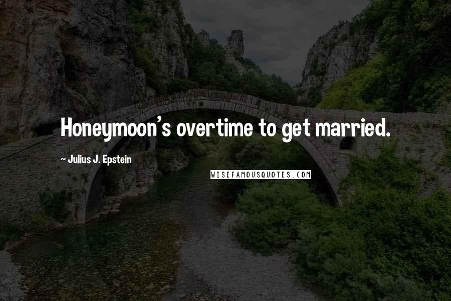 Julius J. Epstein Quotes: Honeymoon's overtime to get married.