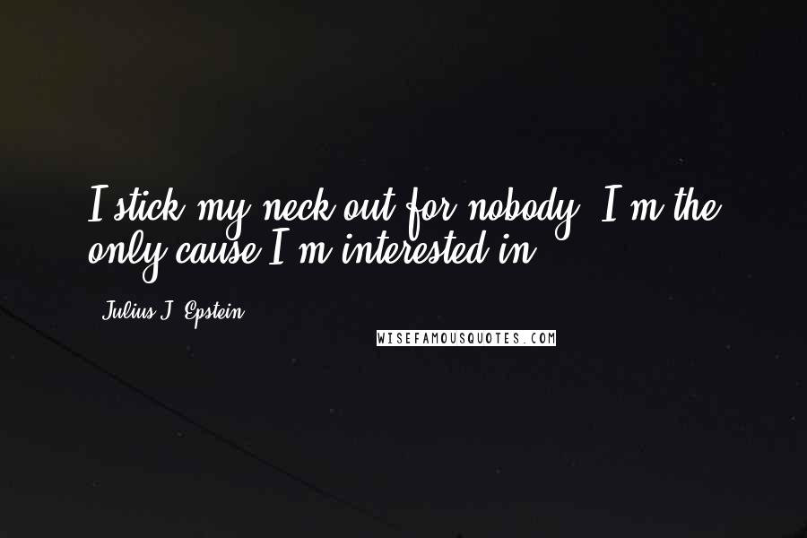 Julius J. Epstein Quotes: I stick my neck out for nobody. I'm the only cause I'm interested in.