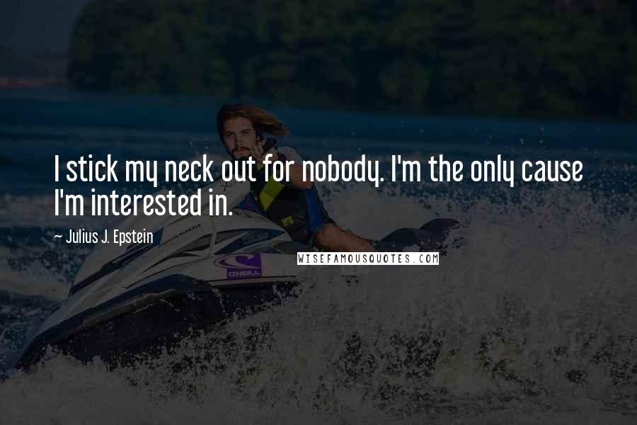 Julius J. Epstein Quotes: I stick my neck out for nobody. I'm the only cause I'm interested in.