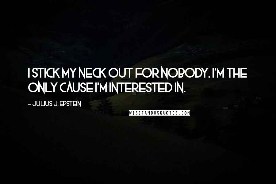Julius J. Epstein Quotes: I stick my neck out for nobody. I'm the only cause I'm interested in.