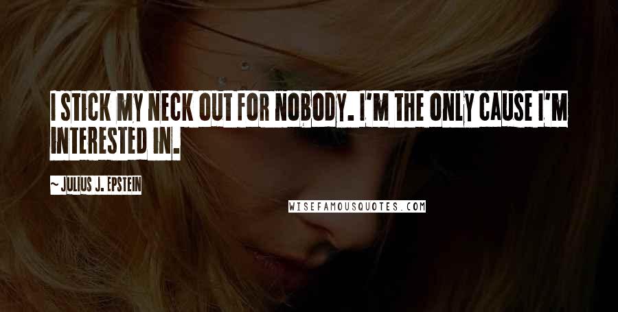 Julius J. Epstein Quotes: I stick my neck out for nobody. I'm the only cause I'm interested in.