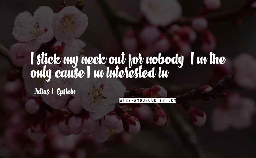 Julius J. Epstein Quotes: I stick my neck out for nobody. I'm the only cause I'm interested in.