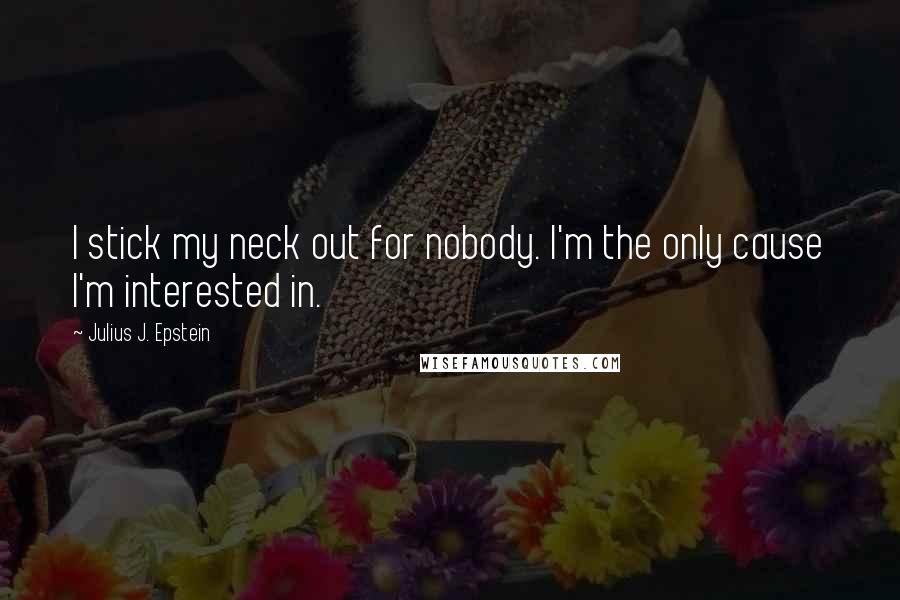 Julius J. Epstein Quotes: I stick my neck out for nobody. I'm the only cause I'm interested in.