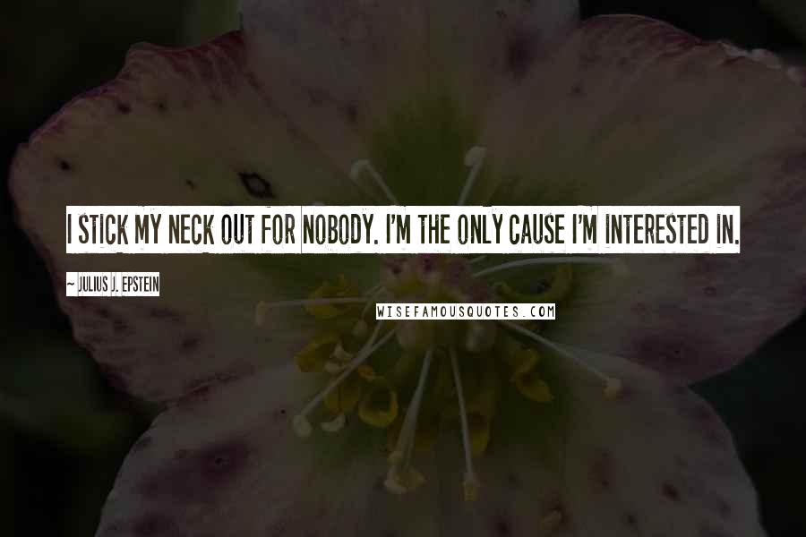 Julius J. Epstein Quotes: I stick my neck out for nobody. I'm the only cause I'm interested in.