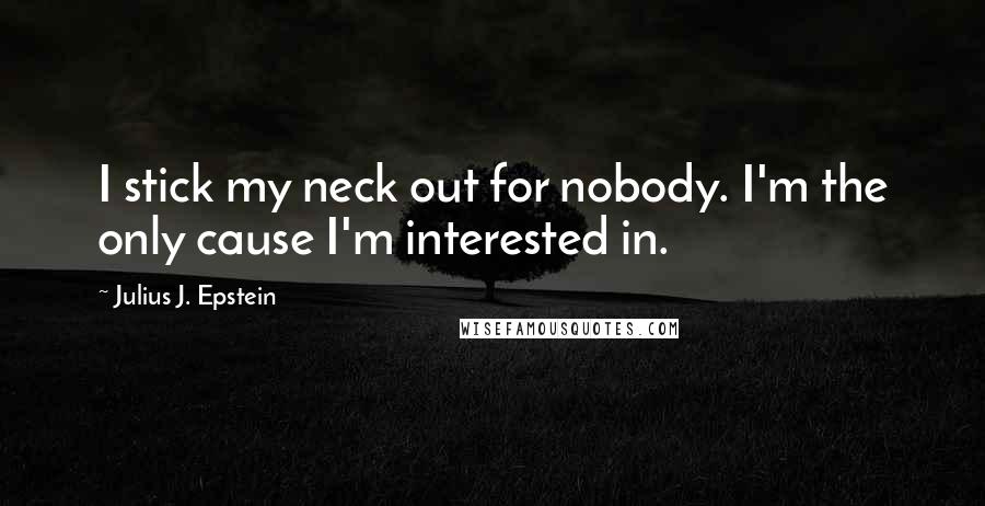 Julius J. Epstein Quotes: I stick my neck out for nobody. I'm the only cause I'm interested in.