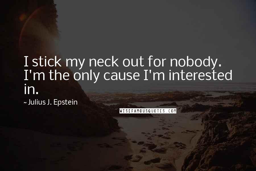 Julius J. Epstein Quotes: I stick my neck out for nobody. I'm the only cause I'm interested in.