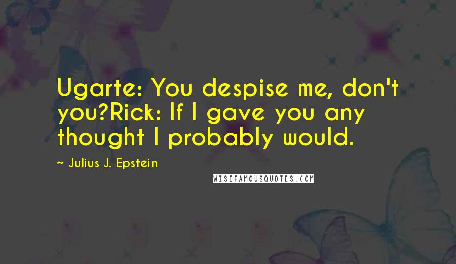 Julius J. Epstein Quotes: Ugarte: You despise me, don't you?Rick: If I gave you any thought I probably would.