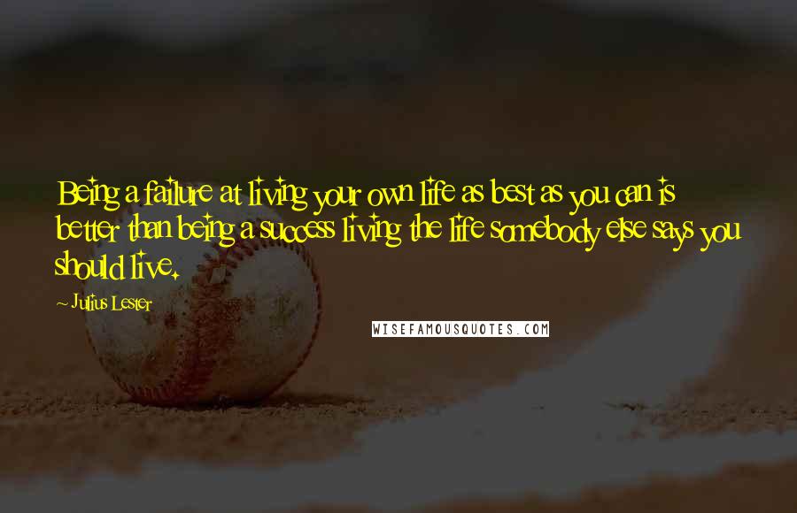 Julius Lester Quotes: Being a failure at living your own life as best as you can is better than being a success living the life somebody else says you should live.