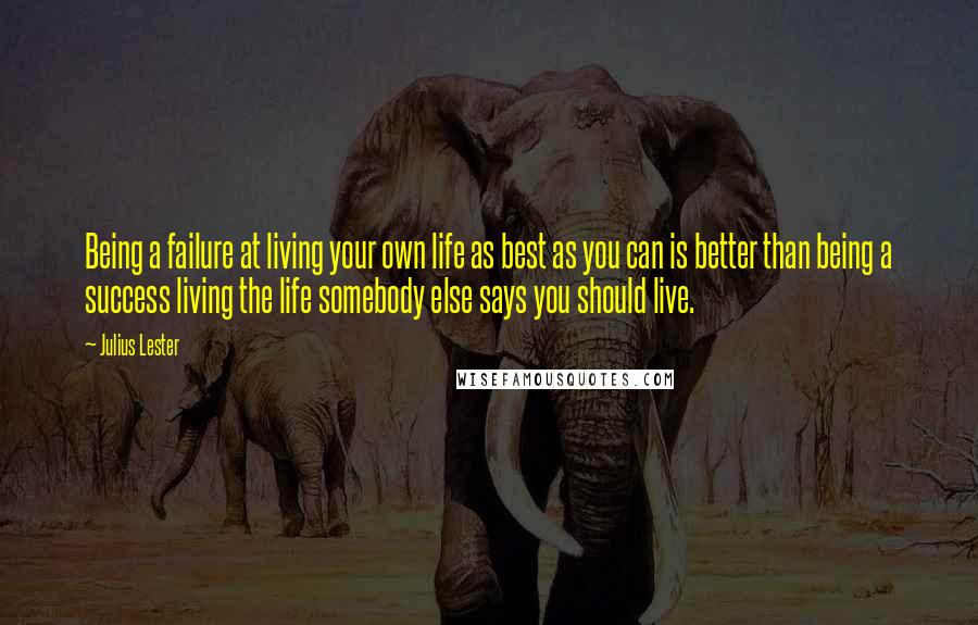 Julius Lester Quotes: Being a failure at living your own life as best as you can is better than being a success living the life somebody else says you should live.