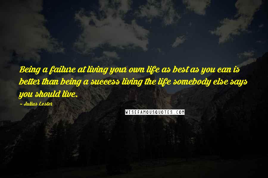 Julius Lester Quotes: Being a failure at living your own life as best as you can is better than being a success living the life somebody else says you should live.