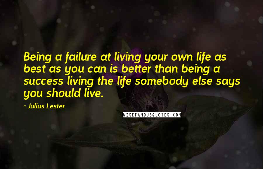 Julius Lester Quotes: Being a failure at living your own life as best as you can is better than being a success living the life somebody else says you should live.