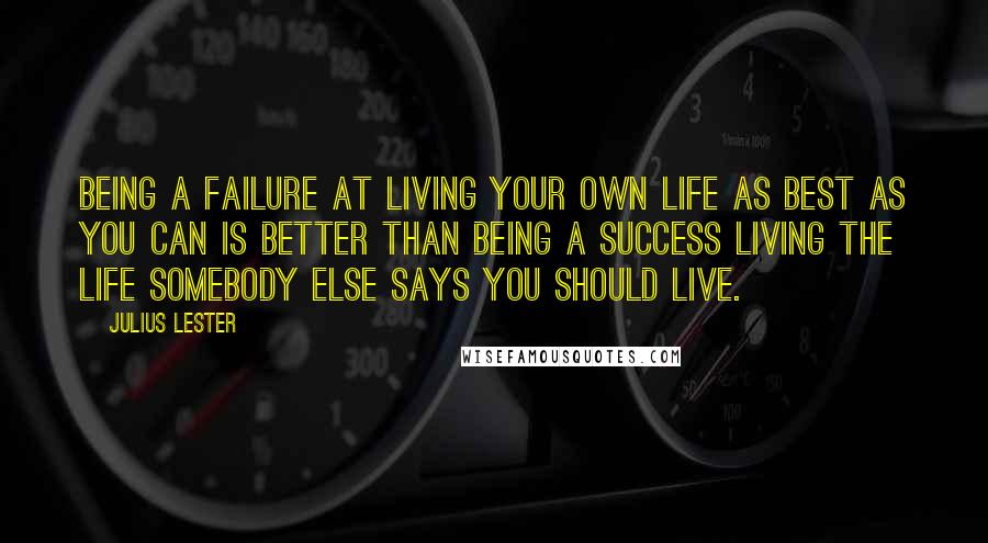 Julius Lester Quotes: Being a failure at living your own life as best as you can is better than being a success living the life somebody else says you should live.