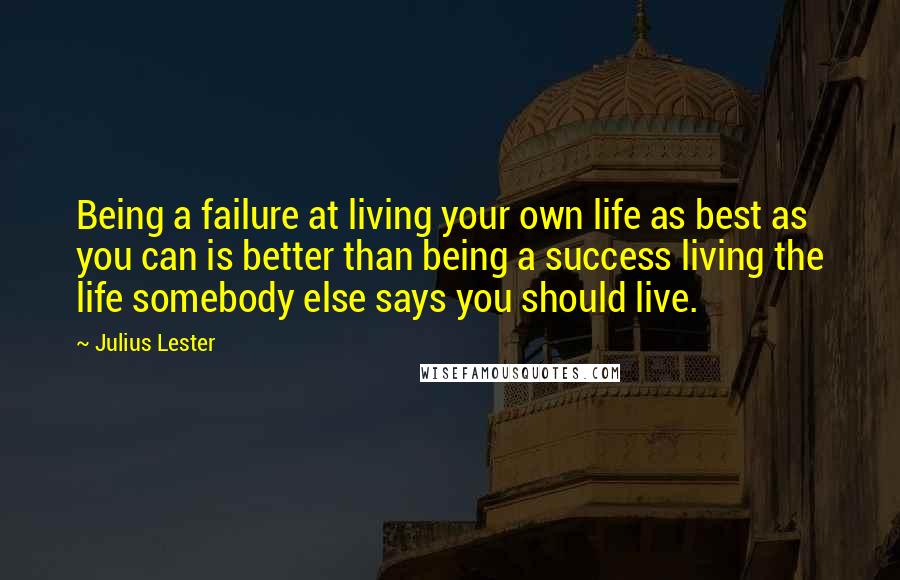 Julius Lester Quotes: Being a failure at living your own life as best as you can is better than being a success living the life somebody else says you should live.
