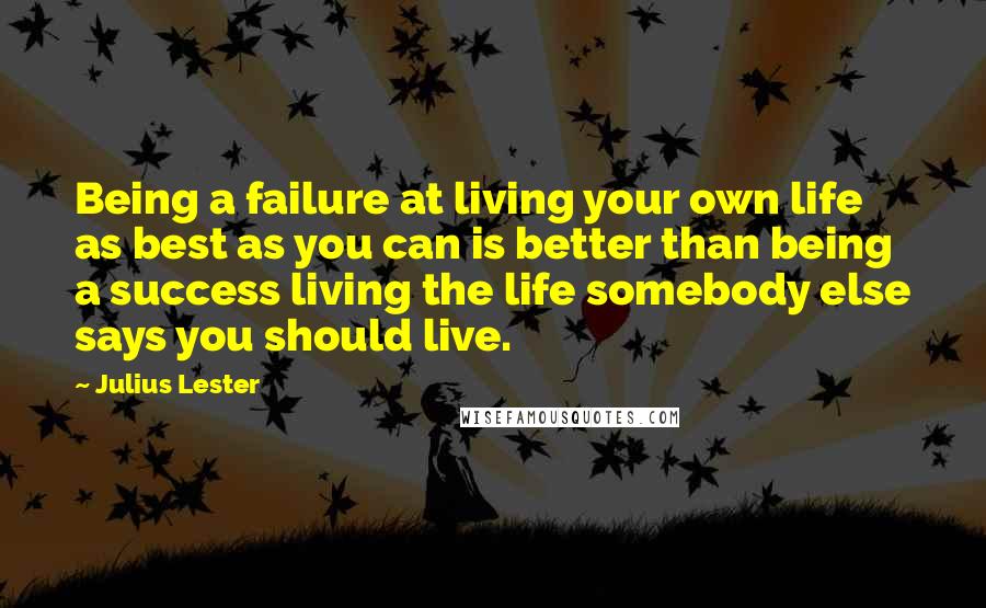 Julius Lester Quotes: Being a failure at living your own life as best as you can is better than being a success living the life somebody else says you should live.