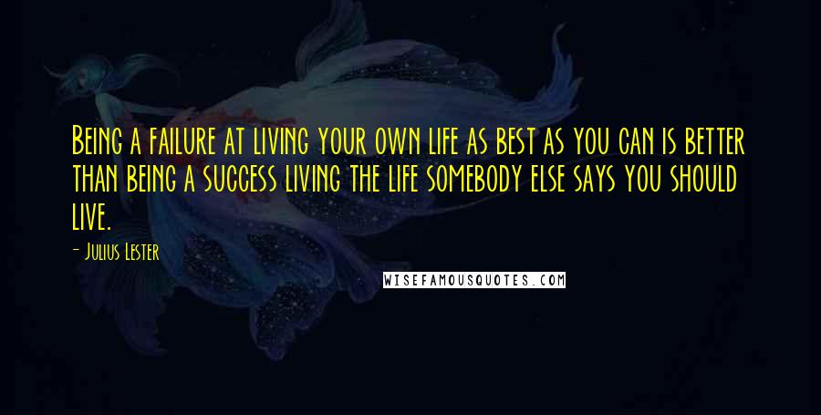 Julius Lester Quotes: Being a failure at living your own life as best as you can is better than being a success living the life somebody else says you should live.