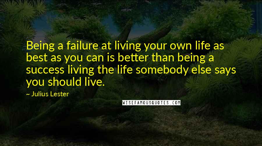 Julius Lester Quotes: Being a failure at living your own life as best as you can is better than being a success living the life somebody else says you should live.