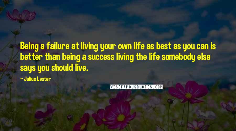 Julius Lester Quotes: Being a failure at living your own life as best as you can is better than being a success living the life somebody else says you should live.