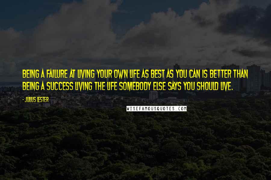 Julius Lester Quotes: Being a failure at living your own life as best as you can is better than being a success living the life somebody else says you should live.