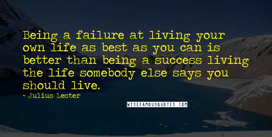 Julius Lester Quotes: Being a failure at living your own life as best as you can is better than being a success living the life somebody else says you should live.