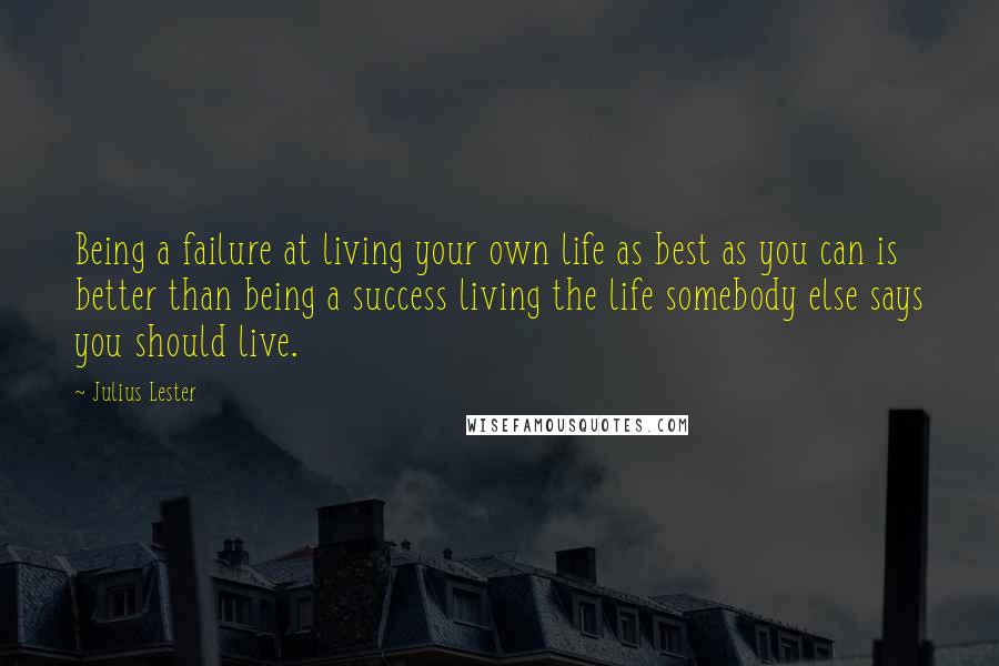 Julius Lester Quotes: Being a failure at living your own life as best as you can is better than being a success living the life somebody else says you should live.