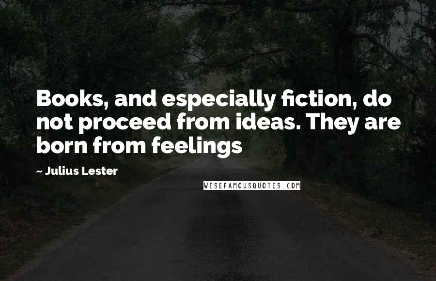 Julius Lester Quotes: Books, and especially fiction, do not proceed from ideas. They are born from feelings