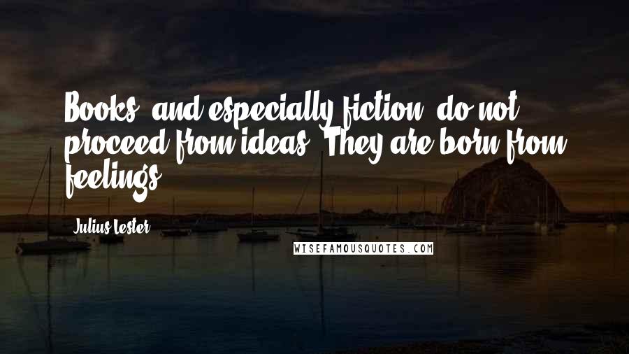 Julius Lester Quotes: Books, and especially fiction, do not proceed from ideas. They are born from feelings