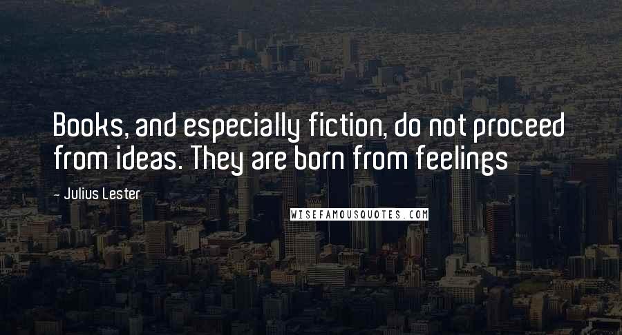 Julius Lester Quotes: Books, and especially fiction, do not proceed from ideas. They are born from feelings