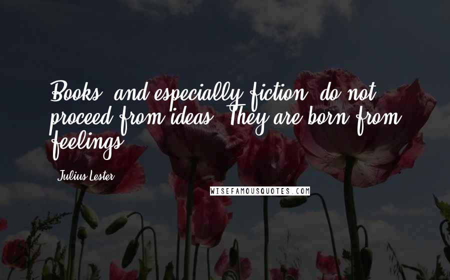 Julius Lester Quotes: Books, and especially fiction, do not proceed from ideas. They are born from feelings