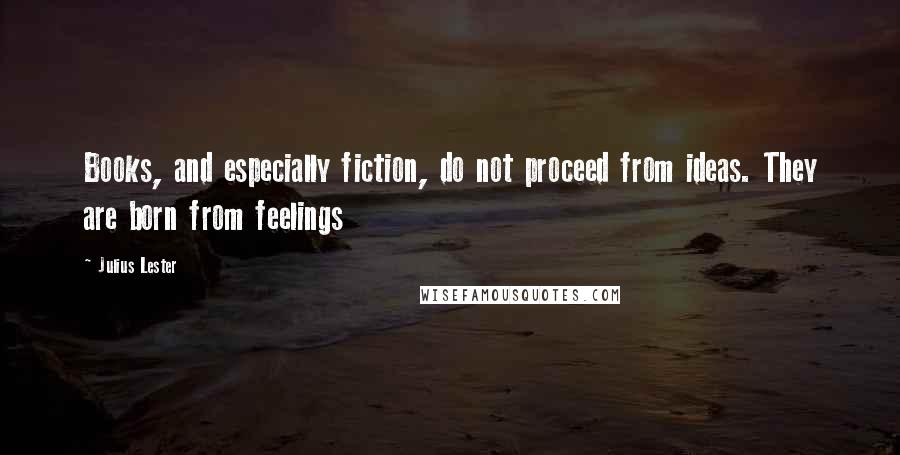Julius Lester Quotes: Books, and especially fiction, do not proceed from ideas. They are born from feelings