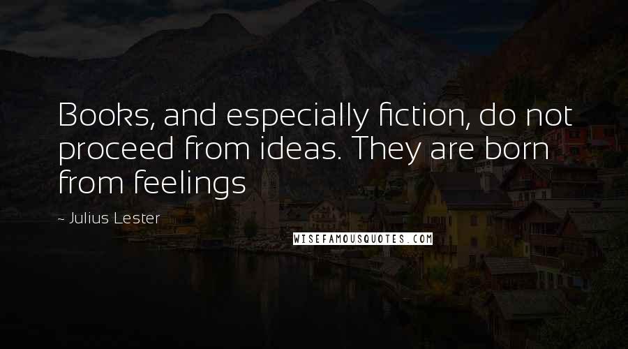 Julius Lester Quotes: Books, and especially fiction, do not proceed from ideas. They are born from feelings