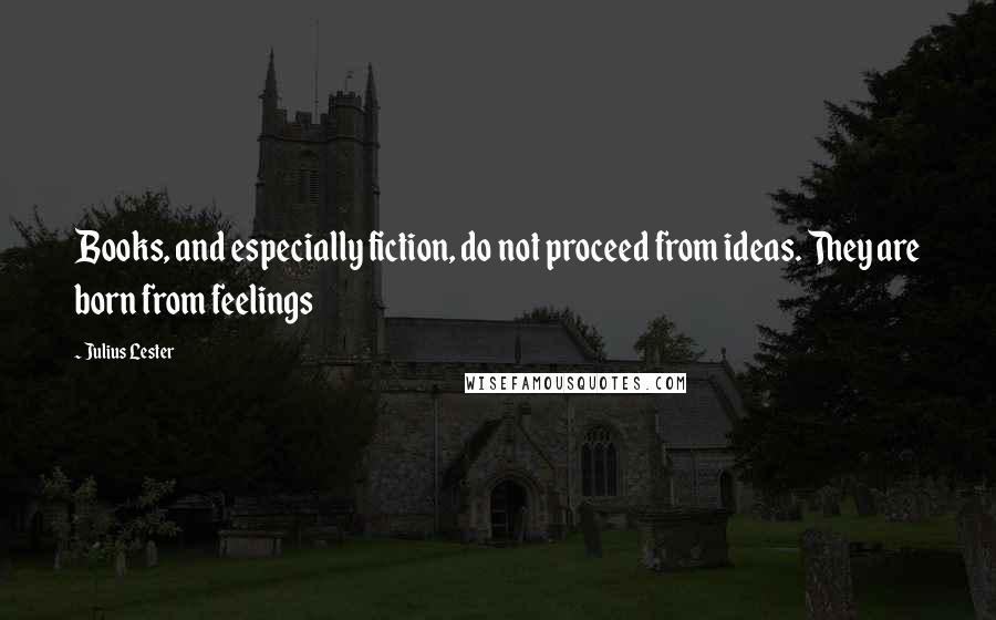 Julius Lester Quotes: Books, and especially fiction, do not proceed from ideas. They are born from feelings