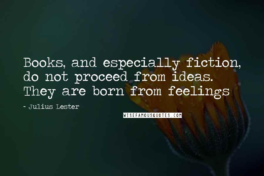 Julius Lester Quotes: Books, and especially fiction, do not proceed from ideas. They are born from feelings