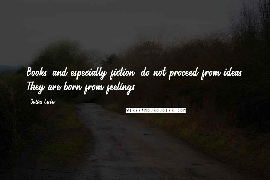 Julius Lester Quotes: Books, and especially fiction, do not proceed from ideas. They are born from feelings