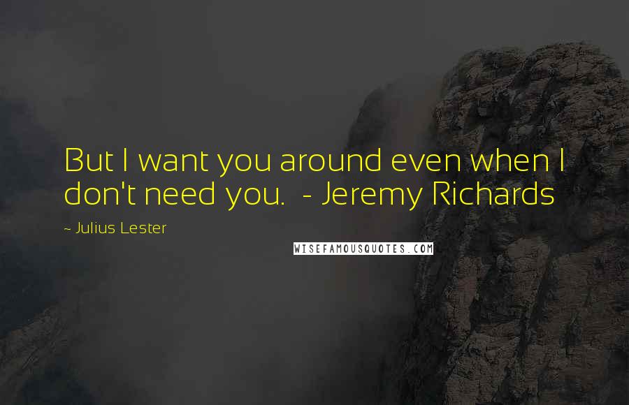 Julius Lester Quotes: But I want you around even when I don't need you.  - Jeremy Richards