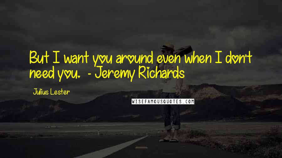 Julius Lester Quotes: But I want you around even when I don't need you.  - Jeremy Richards